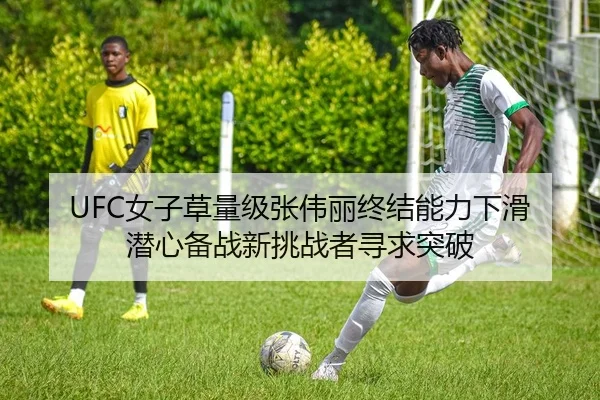 UFC女子草量级张伟丽终结能力下滑 潜心备战新挑战者寻求突破