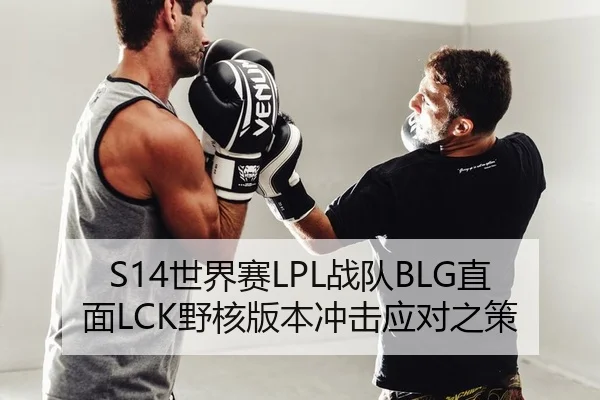 S14世界赛LPL战队BLG直面LCK野核版本冲击应对之策